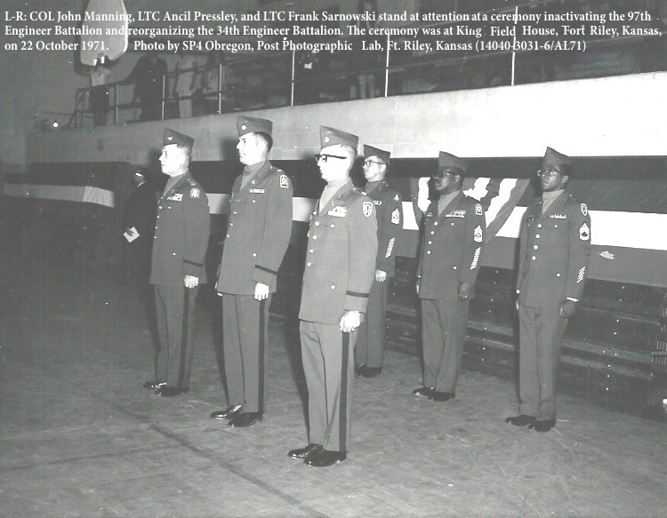 L-R: COL John Manning, LTC Ancil Pressley, and LTC Frank Sarnowski stand at attention at a ceremony inactivating the 97th
Engineer Battalion and reorganizing the 34th Engineer Battalion. The ceremony was at King Field House, Forft Riley, Kansas,
on 22 October 1971. L-R: COL John Manning, LTC Ancil Pressley, and LTC Frank Sarnowski stand at attention at a ceremony inactivating the 97th
Engineer Battalion and reorganizing the 34th Engineer Battalion. The ceremony was at King Field House, Forft Riley, Kansas,
on 22 October 1971